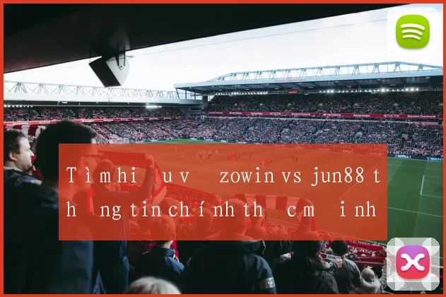 Tìm hiểu về zowin vs jun88 thông tin chính thức mới nhất
