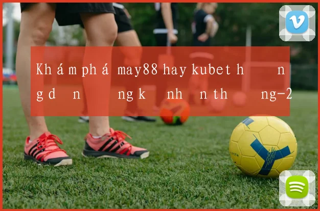 Khám phá may88 hay kubet hướng dẫn đăng ký nhận thưởng