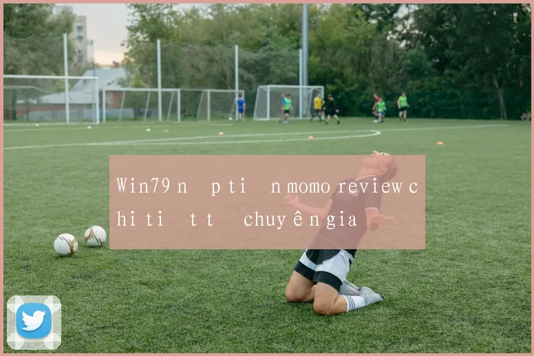 Win79 nạp tiền momo review chi tiết từ chuyên gia