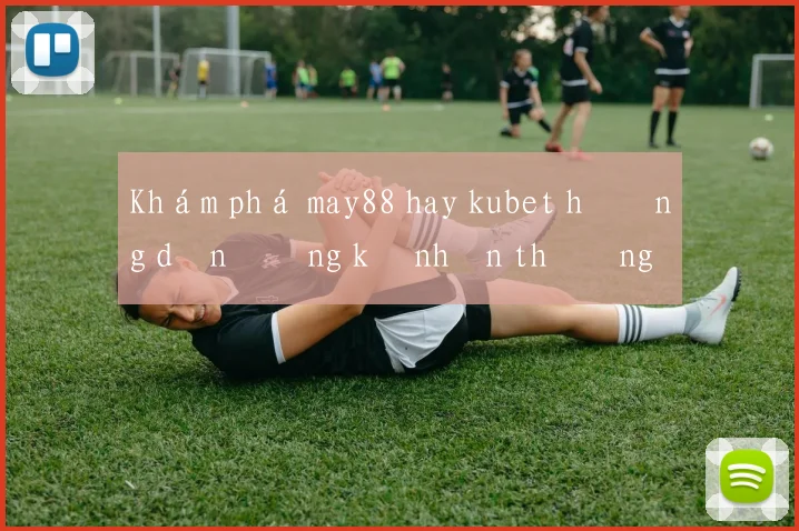 Khám phá may88 hay kubet hướng dẫn đăng ký nhận thưởng